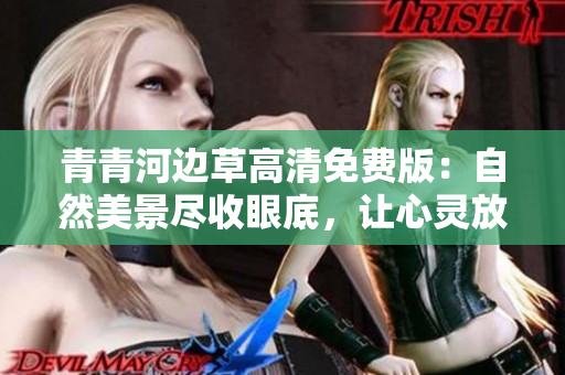青青河边草高清免费版：自然美景尽收眼底，让心灵放飞的绝佳选择