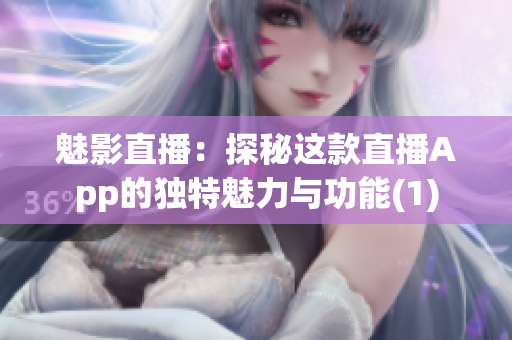 魅影直播：探秘这款直播App的独特魅力与功能(1)