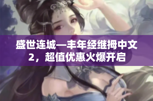 盛世连城—丰年经继拇中文2，超值优惠火爆开启