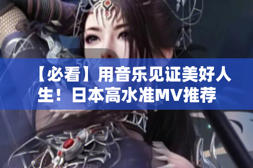 【必看】用音乐见证美好人生！日本高水准MV推荐