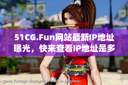 51CG.Fun网站最新IP地址曝光，快来查看IP地址是多少！(1)