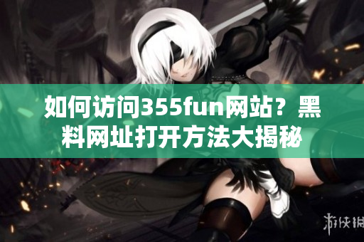 如何访问355fun网站？黑料网址打开方法大揭秘