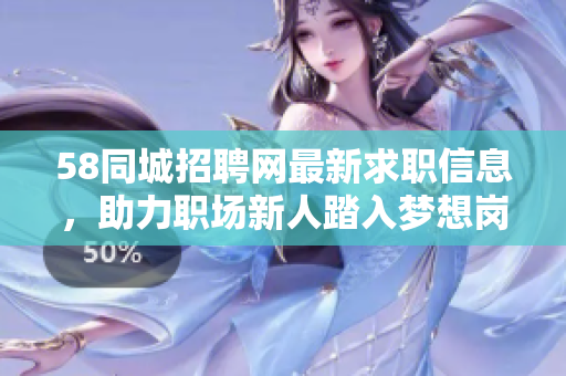 58同城招聘网最新求职信息，助力职场新人踏入梦想岗位！