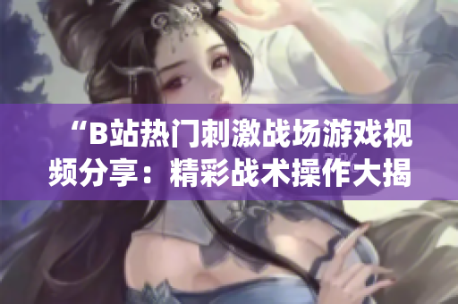 “B站热门刺激战场游戏视频分享：精彩战术操作大揭秘！”(1)