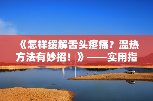 《怎样缓解舌头疼痛？温热方法有妙招！》——实用指南