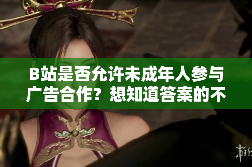 B站是否允许未成年人参与广告合作？想知道答案的不妨看过来！