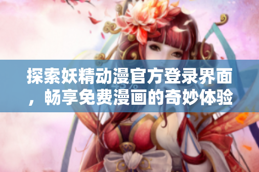 探索妖精动漫官方登录界面，畅享免费漫画的奇妙体验！