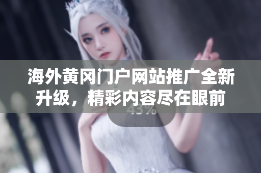 海外黄冈门户网站推广全新升级，精彩内容尽在眼前