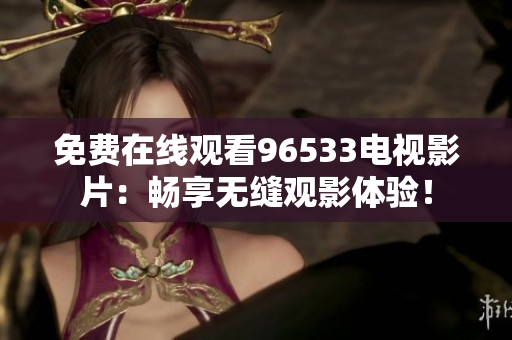 免费在线观看96533电视影片：畅享无缝观影体验！