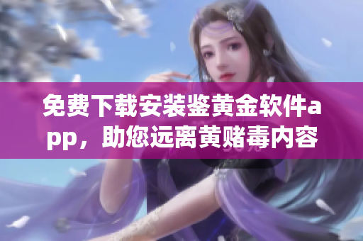 免费下载安装鉴黄金软件app，助您远离黄赌毒内容