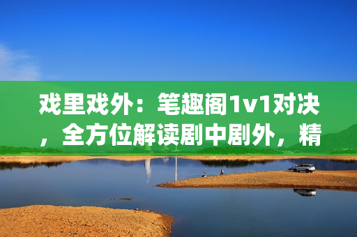 戏里戏外：笔趣阁1v1对决，全方位解读剧中剧外，精采纷呈(1)