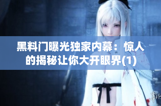 黑料门曝光独家内幕：惊人的揭秘让你大开眼界(1)