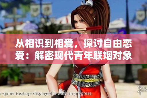 从相识到相爱，探讨自由恋爱：解密现代青年联姻对象的心路历程