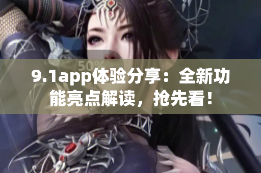 9.1app体验分享：全新功能亮点解读，抢先看！