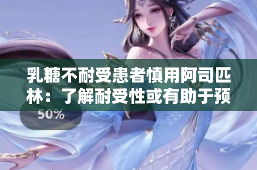 乳糖不耐受患者慎用阿司匹林：了解耐受性或有助于预防不良反应