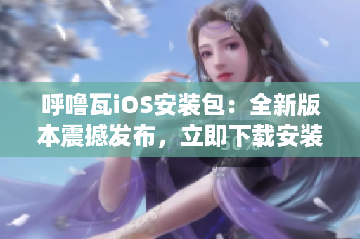 呼噜瓦iOS安装包：全新版本震撼发布，立即下载安装体验惊喜！(1)