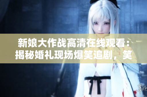新娘大作战高清在线观看：揭秘婚礼现场爆笑追剧，笑泪双收！