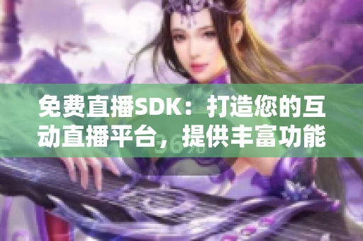 免费直播SDK：打造您的互动直播平台，提供丰富功能支持