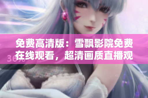 免费高清版：雪飘影院免费在线观看，超清画质直播观赏