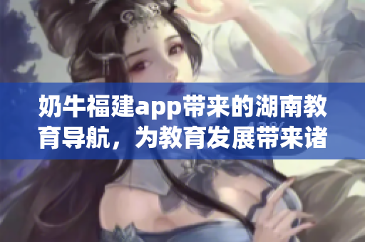 奶牛福建app带来的湖南教育导航，为教育发展带来诸多益处(1)