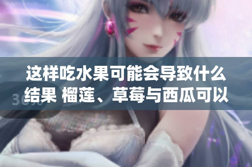 这样吃水果可能会导致什么结果 榴莲、草莓与西瓜可以同时食用吗 (1)