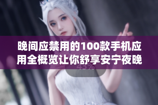 晚间应禁用的100款手机应用全概览让你舒享安宁夜晚！(1)