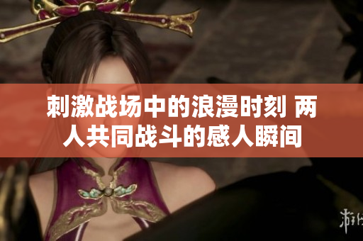 刺激战场中的浪漫时刻 两人共同战斗的感人瞬间