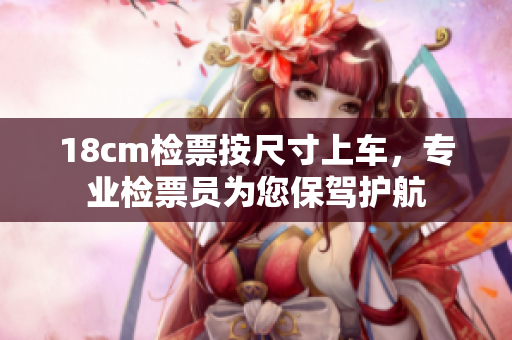 18cm检票按尺寸上车，专业检票员为您保驾护航