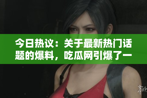 今日热议：关于最新热门话题的爆料，吃瓜网引爆了一颗重磅大瓜！