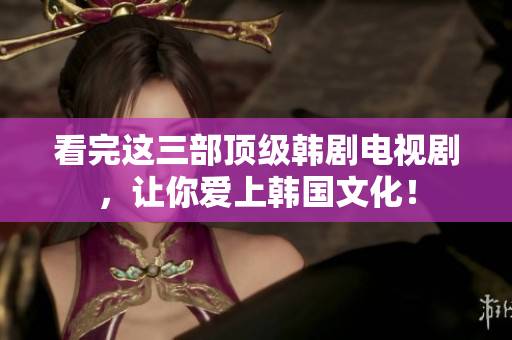 看完这三部顶级韩剧电视剧，让你爱上韩国文化！