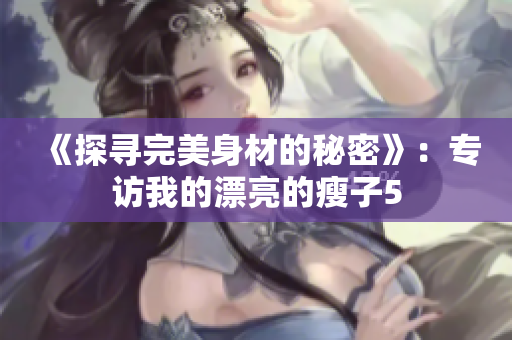 《探寻完美身材的秘密》：专访我的漂亮的瘦子5