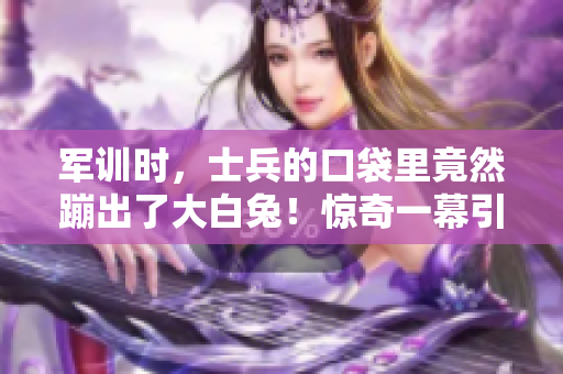 军训时，士兵的口袋里竟然蹦出了大白兔！惊奇一幕引发围观。