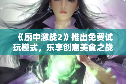 《厨中激战2》推出免费试玩模式，乐享创意美食之战