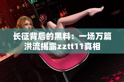 长征背后的黑料：一场万篇洪流揭露zztt11真相