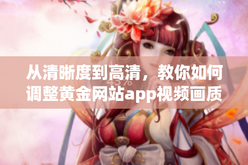 从清晰度到高清，教你如何调整黄金网站app视频画质