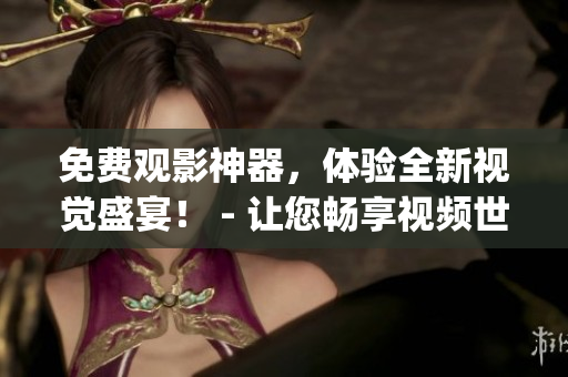 免费观影神器，体验全新视觉盛宴！ - 让您畅享视频世界的App软件