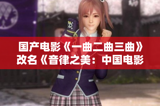国产电影《一曲二曲三曲》改名《音律之美：中国电影深情故事》