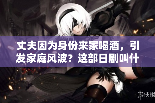 丈夫因为身份来家喝酒，引发家庭风波？这部日剧叫什么？