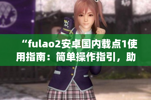 “fulao2安卓国内载点1使用指南：简单操作指引，助你轻松上手”(1)