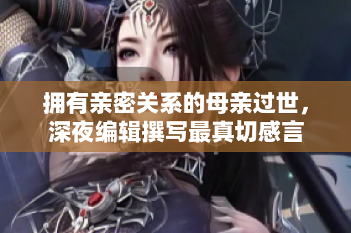 拥有亲密关系的母亲过世，深夜编辑撰写最真切感言