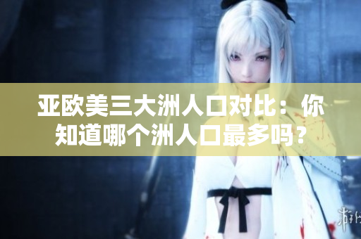 亚欧美三大洲人口对比：你知道哪个洲人口最多吗？