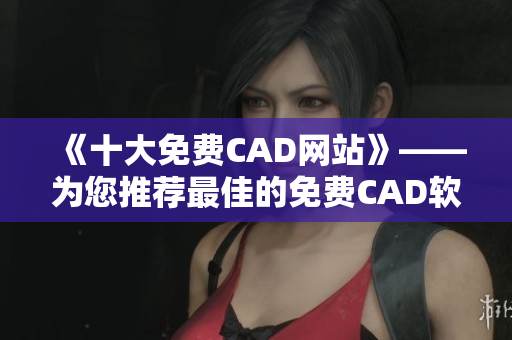 《十大免费CAD网站》——为您推荐最佳的免费CAD软件平台！