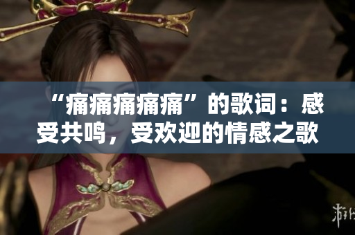 “痛痛痛痛痛”的歌词：感受共鸣，受欢迎的情感之歌