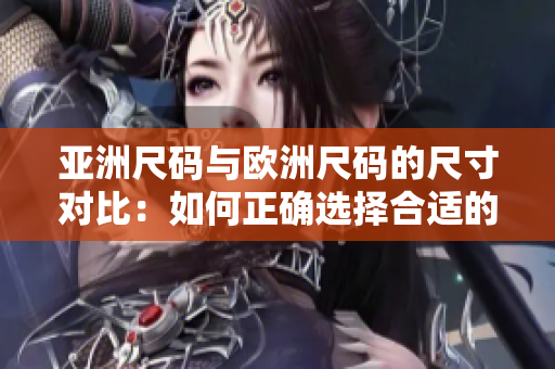 亚洲尺码与欧洲尺码的尺寸对比：如何正确选择合适的尺码？