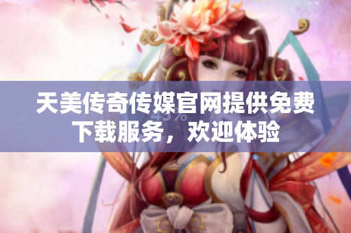 天美传奇传媒官网提供免费下载服务，欢迎体验
