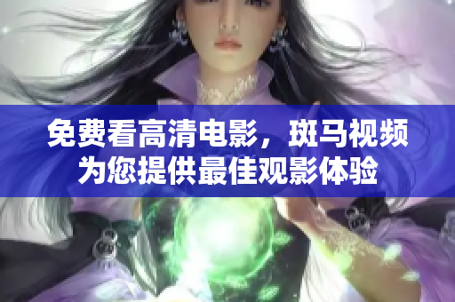 免费看高清电影，斑马视频为您提供最佳观影体验
