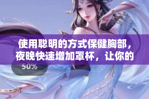 使用聪明的方式保健胸部，夜晚快速增加罩杯，让你的胸部魅力四射