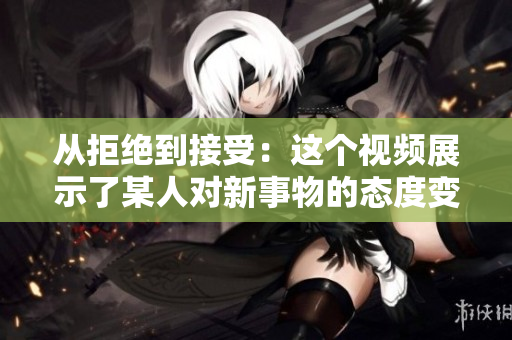 从拒绝到接受：这个视频展示了某人对新事物的态度变化