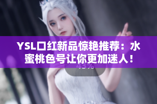 YSL口红新品惊艳推荐：水蜜桃色号让你更加迷人！
