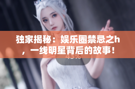 独家揭秘：娱乐圈禁忌之h，一线明星背后的故事！
